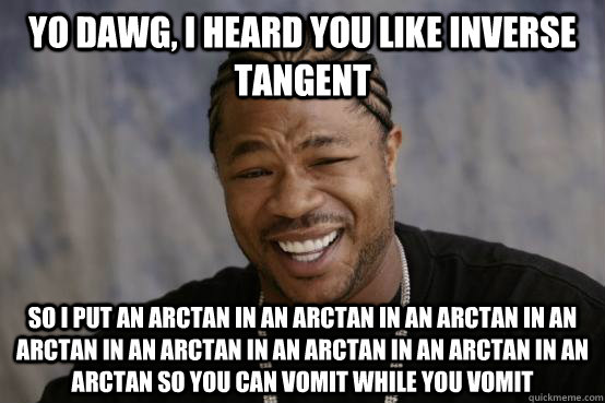 Yo Dawg I Heard You Like Inverse Tangent So I Put An Arctan In An yo-dawg-i-heard-you-like-inverse-tangent-so-i-put-an-arctan-in-an