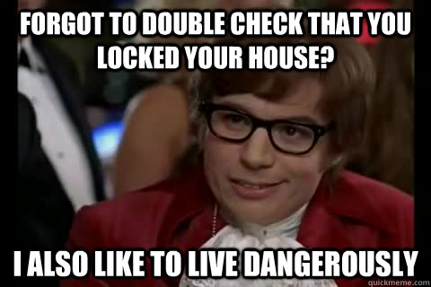 Forgot to double check that you locked your house? I also like to live Dangerously  Dangerously - Austin Powers