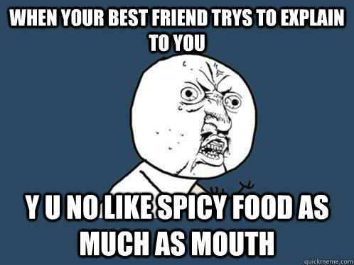 when your best friend trys to explain to you y u no like spicy food as much as mouth  Y U No
