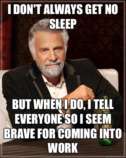 I don't always get no sleep but when I do, I tell everyone so I seem brave for coming into work  - I don't always get no sleep but when I do, I tell everyone so I seem brave for coming into work   The Most Interesting Man In The World