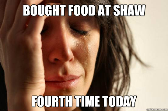 Bought food at shaw Fourth time today  First World Problems