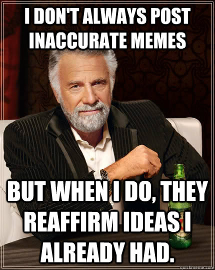I don't always post inaccurate memes but when I do, They reaffirm ideas I already had.  The Most Interesting Man In The World