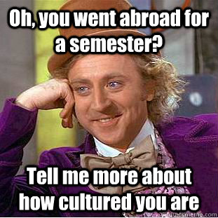 Oh, you went abroad for a semester? Tell me more about how cultured you are  Condescending Wonka