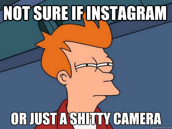 NOT SURE IF INSTAGRAM OR JUST A SHITTY CAMERA  Not sure Fry