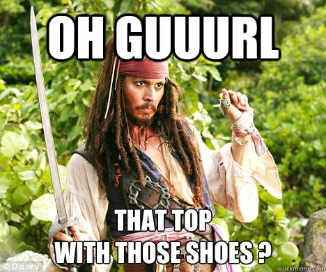 oh guuurl That top  
With Those Shoes ?  Sassy Jack Sparrow