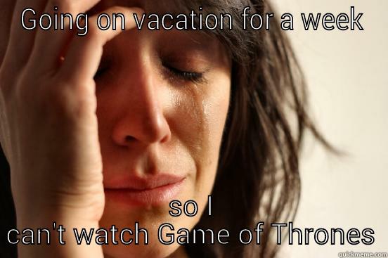 GOING ON VACATION FOR A WEEK SO I CAN'T WATCH GAME OF THRONES First World Problems
