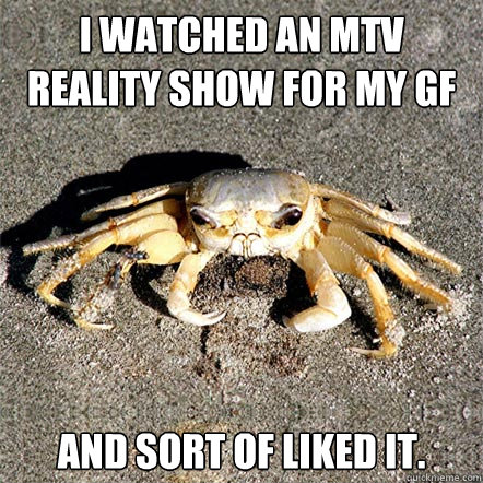 i watched an mtv reality show for my gF And sort of liked it.  - i watched an mtv reality show for my gF And sort of liked it.   Confession Crab