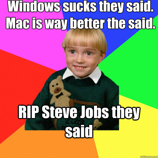 Windows sucks they said. 
Mac is way better the said. RIP Steve Jobs they said - Windows sucks they said. 
Mac is way better the said. RIP Steve Jobs they said  Creepy Kid Meme You Cant Relate To
