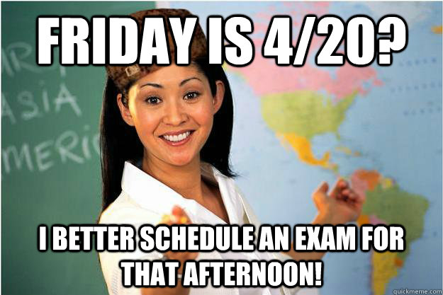 Friday is 4/20? I better schedule an exam for that afternoon!  Scumbag Teacher