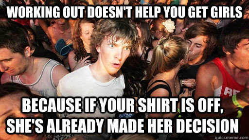 Working out doesn't help you get girls because if your shirt is off, she's already made her decision   Sudden Clarity Clarence