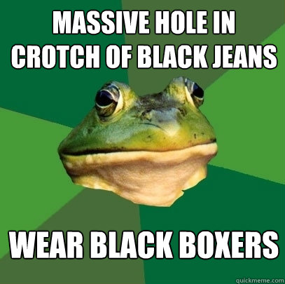 Massive hole in crotch of black jeans Wear black boxers  Foul Bachelor Frog