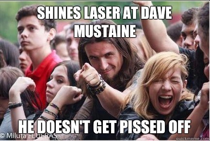 Shines laser at Dave Mustaine


 He doesn't get pissed off - Shines laser at Dave Mustaine


 He doesn't get pissed off  Ridiculously Photogenic Metalhead