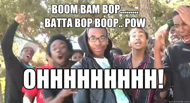 Boom bam bop......... 
batta bop boop.. pow OHHHHHHHHH!  Supa Hot Fire