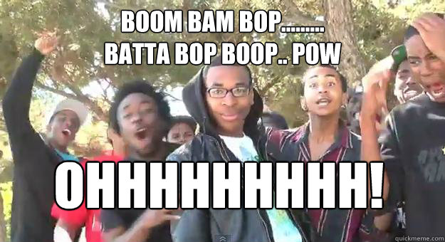 Boom bam bop......... 
batta bop boop.. pow OHHHHHHHHH!  Supa Hot Fire