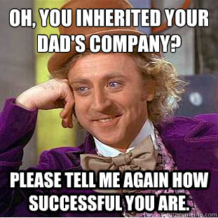Oh, you inherited your Dad's company?
 Please tell me again how successful you are.  Condescending Wonka