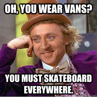 Oh, you wear Vans? You must skateboard everywhere.  Creepy Wonka
