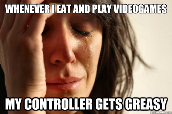 whenever i eat and play videogames my controller gets greasy  First World Problems