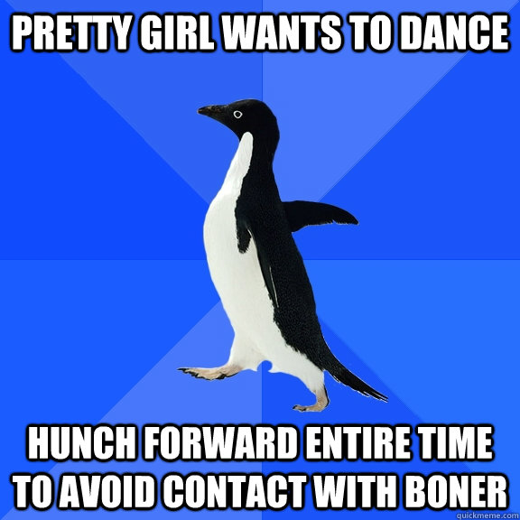 pretty girl wants to dance  hunch forward entire time to avoid contact with boner  Socially Awkward Penguin