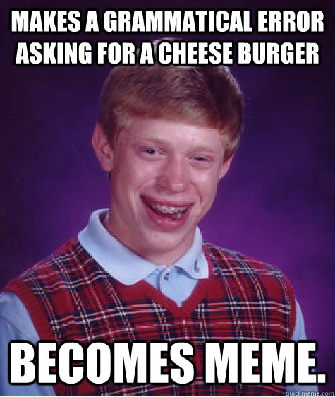 Makes a grammatical error asking for a cheese burger becomes meme.  Bad Luck Brian