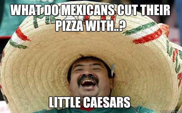 What do mexicans cut their pizza with..? Little Caesars  - What do mexicans cut their pizza with..? Little Caesars   Laughing Mexican