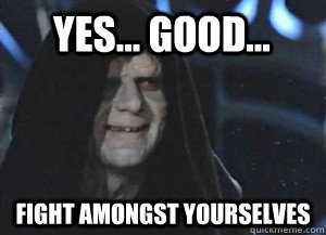 yes... good... fight amongst yourselves - yes... good... fight amongst yourselves  Content Emperor