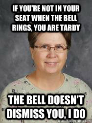 if you're not in your seat when the bell rings, you are tardy The bell doesn't dismiss you, I do - if you're not in your seat when the bell rings, you are tardy The bell doesn't dismiss you, I do  awful hicks