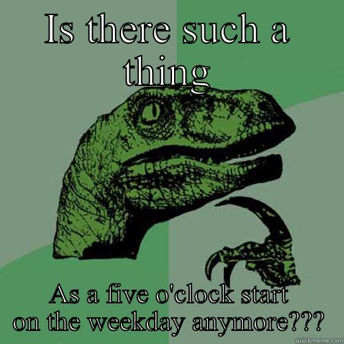 IS THERE SUCH A THING AS A FIVE O'CLOCK START ON THE WEEKDAY ANYMORE??? Philosoraptor