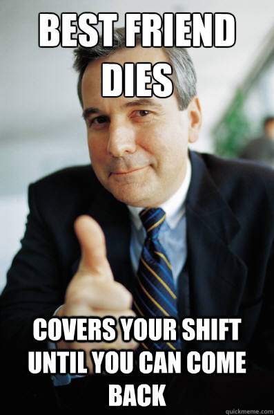 Best friend dies Covers your shift until you can come back - Best friend dies Covers your shift until you can come back  Good Guy Boss