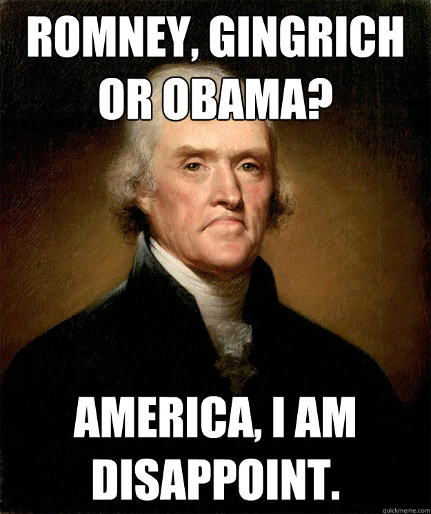 ROMNEY, GINGRICH OR OBAMA? AMERICA, I AM DISAPPOINT.  Disappointed Jefferson