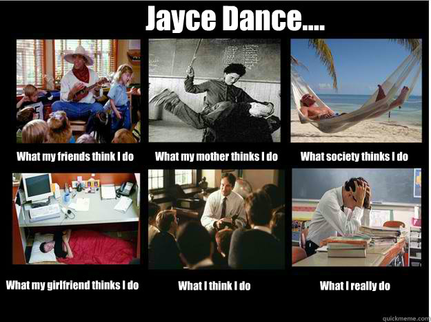 Jayce Dance.... What my friends think I do What my mother thinks I do What society thinks I do What my girlfriend thinks I do What I think I do What I really do  What People Think I Do