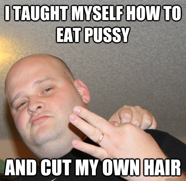 I TAUGHT MYSELF HOW TO EAT PUSSY AND CUT MY OWN HAIR - I TAUGHT MYSELF HOW TO EAT PUSSY AND CUT MY OWN HAIR  Dumb gangsta dennis