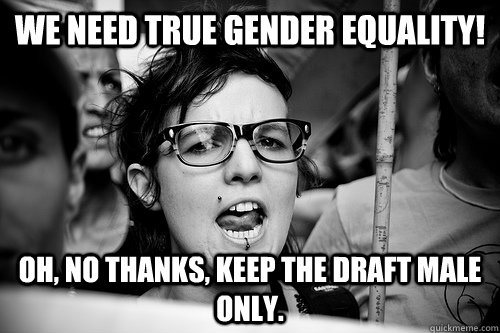 We need true gender equality! Oh, no thanks, keep the draft male only.  Hypocrite Feminist