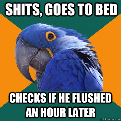 Shits, goes to bed Checks if he flushed an hour later  Paranoid Parrot