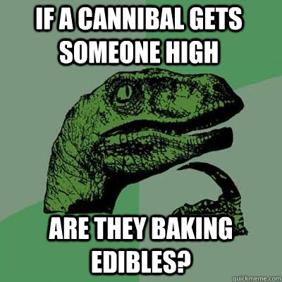 If a cannibal gets someone high  are they baking edibles?   Philosorapter