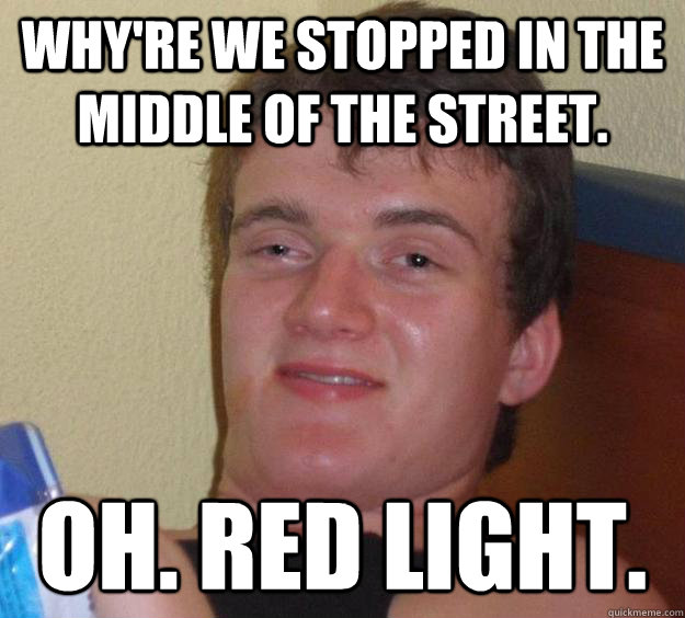 why're we stopped in the middle of the street. oh. red light.  10 Guy