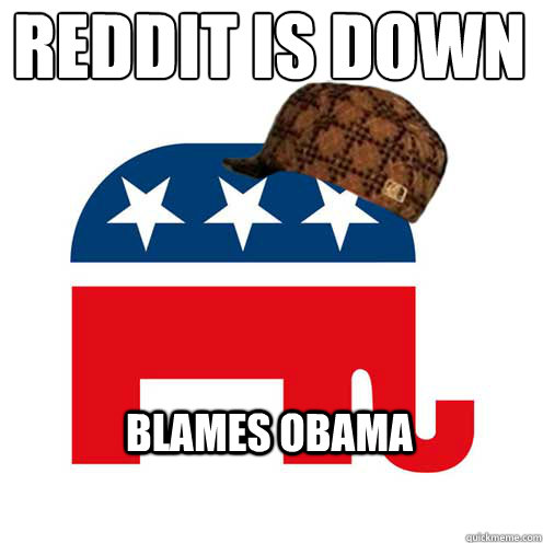reddit is down blames obama  Scumbag GOP
