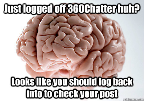 Just logged off 360Chatter huh? Looks like you should log back into to check your post   Scumbag Brain