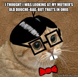 I thought I was looking at my mother's old douche-bag, but that's in Ohio.  - I thought I was looking at my mother's old douche-bag, but that's in Ohio.   Revenge of the Cat Nerds
