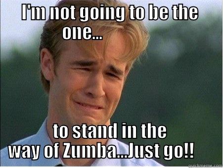 I'M NOT GOING TO BE THE ONE...                 TO STAND IN THE WAY OF ZUMBA…JUST GO!!      1990s Problems