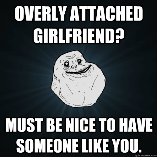 Overly attached girlfriend? Must be nice to have someone like you.   Forever Alone