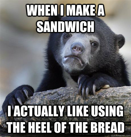 when i make a sandwich i actually like using the heel of the bread  Confession Bear