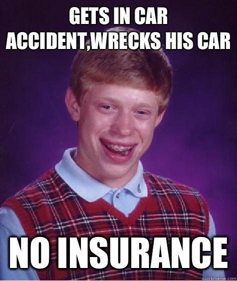 Gets in car accident,wrecks his car No insurance  Bad Luck Brian