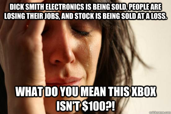 Dick Smith Electronics is being sold, people are losing their jobs, and stock is being sold at a loss. what do you mean this xbox isn't $100?!  First World Problems