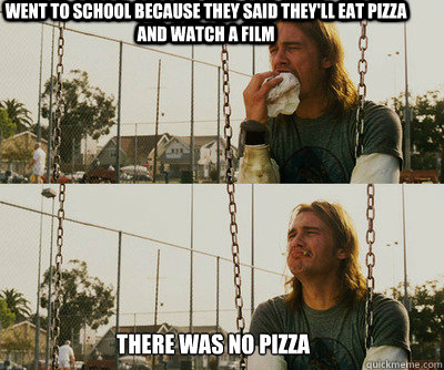 went to school because they said they'll eat pizza and watch a film there was no pizza  First World Stoner Problems