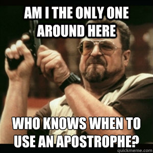 Am i the only one around here who knows when to use an apostrophe?  Am I The Only One Round Here
