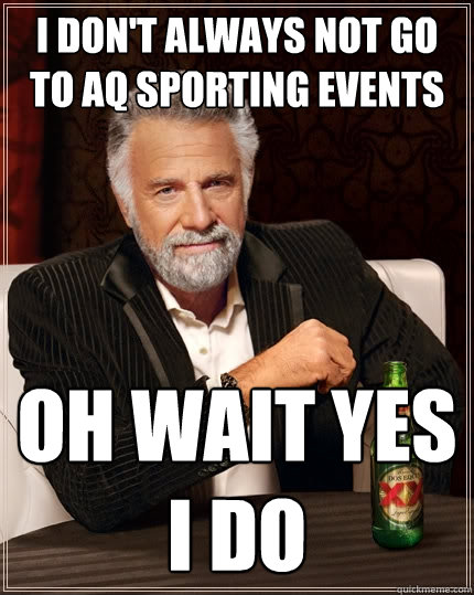 I don't always not go to AQ sporting events Oh wait yes I do  The Most Interesting Man In The World