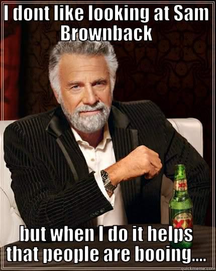 I DONT LIKE LOOKING AT SAM BROWNBACK BUT WHEN I DO IT HELPS THAT PEOPLE ARE BOOING.... The Most Interesting Man In The World