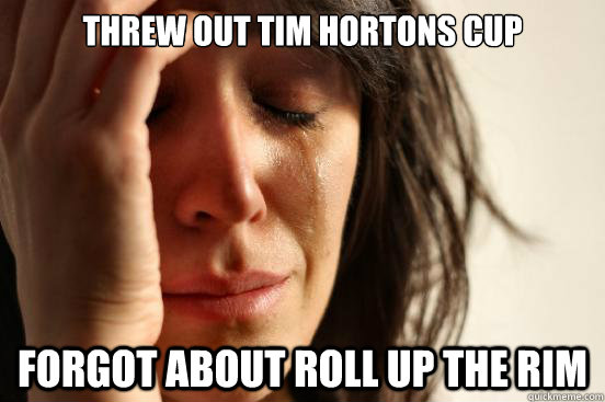 threw out tim hortons cup forgot about roll up the rim  First World Problems
