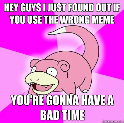 Hey guys I just found out if you use the wrong meme you're gonna have a bad time  Slowpoke