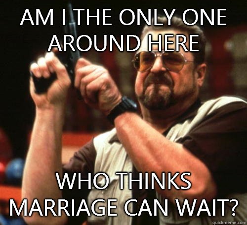 Am i the only one around here who thinks marriage can wait? - Am i the only one around here who thinks marriage can wait?  Am I The Only One Around Here